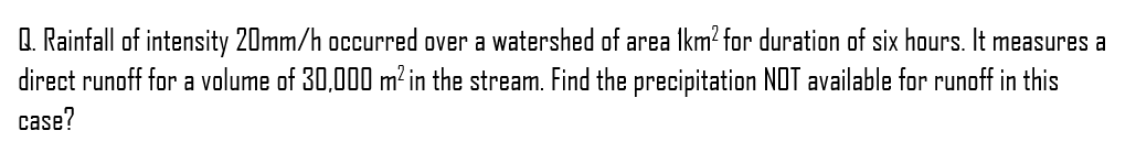 Q. Rainfall of intensity 20mm/h occurred over a watershed of area 1km² for duration of six hours. It measures a
direct runoff for a volume of 30,000 m² in the stream. Find the precipitation NOT available for runoff in this
case?