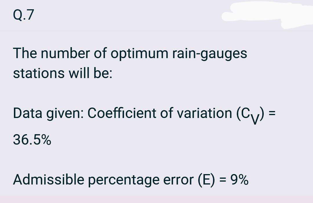 Q.7
The number of optimum rain-gauges
stations will be:
Data given: Coefficient of variation (CV) =
36.5%
Admissible percentage error (E) = 9%