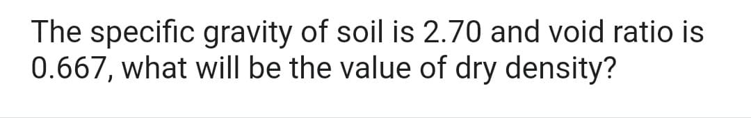 The specific gravity of soil is 2.70 and void ratio is
0.667, what will be the value of dry density?