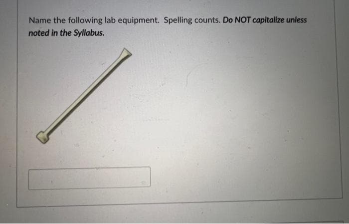 Name the following lab equipment. Spelling counts. Do NOT capitalize unless
noted in the Syllabus.
