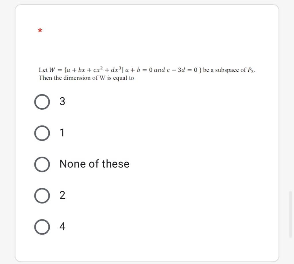 Let W = {a + bx + cx? + dx³| a + b = 0 and c – 3d = 0 } be a subspace of P3.
Then the dimension of W is equal to
1
None of these
2
4
