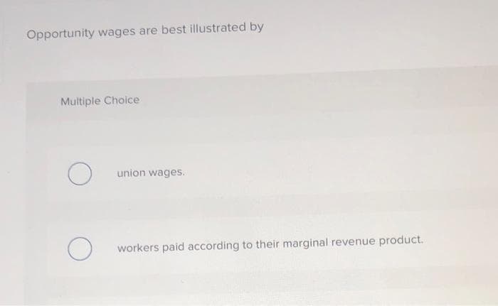 Opportunity wages are best illustrated by
Multiple Choice
O
union wages.
workers paid according to their marginal revenue product.