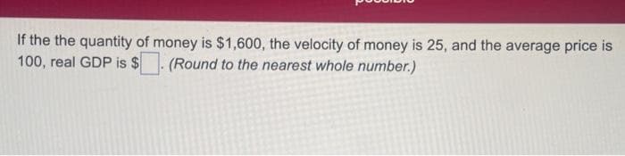 If the the quantity of money is $1,600, the velocity of money is 25, and the average price is
100, real GDP is $. (Round to the nearest whole number.)