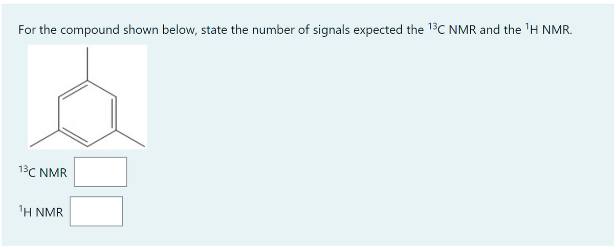 For the compound shown below, state the number of signals expected the ¹3C NMR and the ¹H NMR.
13C NMR
¹H NMR