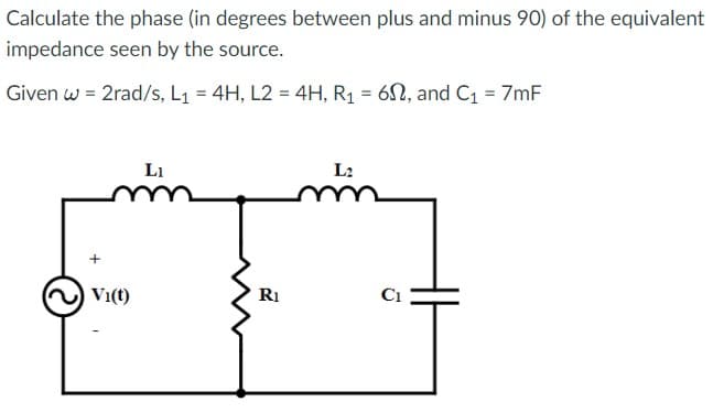 Calculate the phase (in degrees between plus and minus 90) of the equivalent
impedance seen by the source.
Given w = 2rad/s, L₁ = 4H, L2 = 4H, R₁ = 60, and C₁ = 7mF
Vi(t)
Li
2
R₁
L₂
C₁