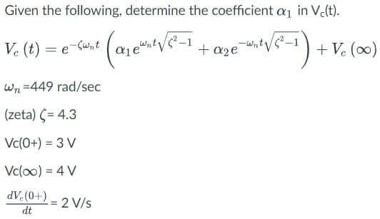 Given the following, determine the coefficient a₁ in Vc(t).
Vc (t) = e-Sunt
· (a₁ + ²√²-1 + a₂e == ²√/6²-1) + + Vc (∞o)
Wn=449 rad/sec
(zeta) ( = 4.3
Vc(0+) = 3 V
Vc(oo) = 4 V
dV.(0+).
dt
= 2 V/s