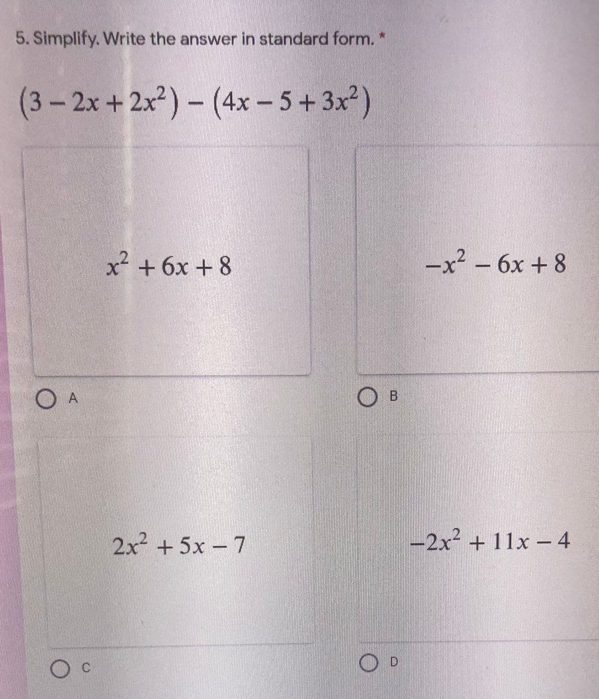 5. Simplify. Write the answer in standard form.
(3-2x+2x²) – (4x – 5 + 3x²)
x² + 6x + 8
-x² – 6x + 8
A
O B
2x +5x - 7
-2x² + 11x - 4
