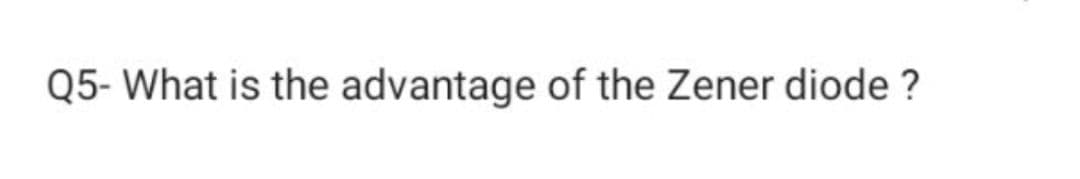 Q5- What is the advantage of the Zener diode ?
