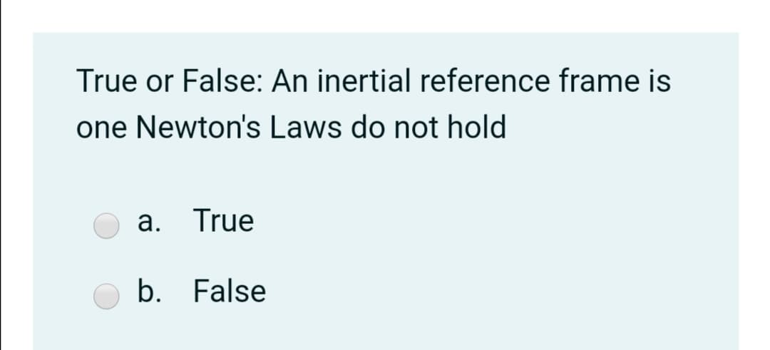 True or False: An inertial reference frame is
one Newton's Laws do not hold
a. True
b. False
