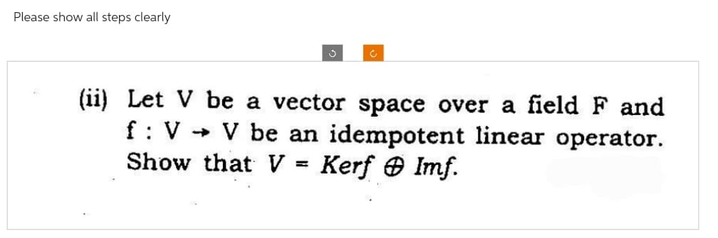 Please show all steps clearly
(ii) Let V be a vector space over a field F and
f: V → V be an idempotent linear operator.
Show that V = Kerf Imf.