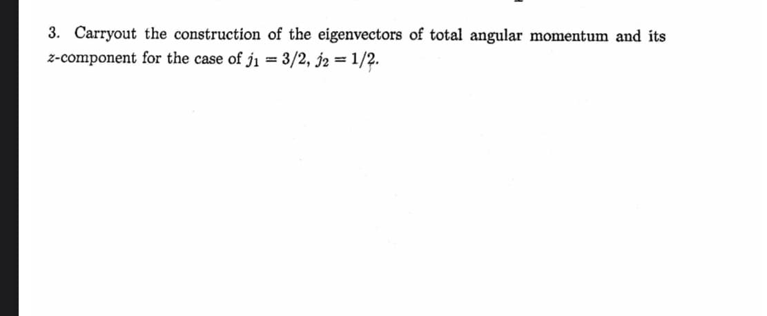 3. Carryout the construction of the eigenvectors of total angular momentum and its
z-component for the case of j₁ = 3/2, 32 = 1/2.