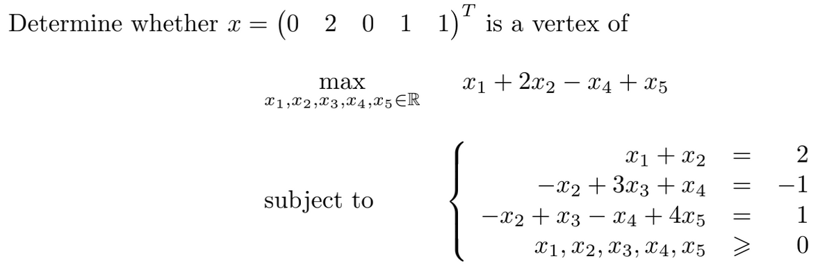 Determine whether x =
(0 2 0 1 1) is a vertex of
max
X1, X2, X3, X4,X5 ER
subject to
x₁ + 2x₂ − x4 + X5
x1 + x₂
−x2 + 3x3 + X4
−X2 + X3 − x4 + 4x5
|| AV
X1, X2, X3, X4, X5 >
2
-1
1
0