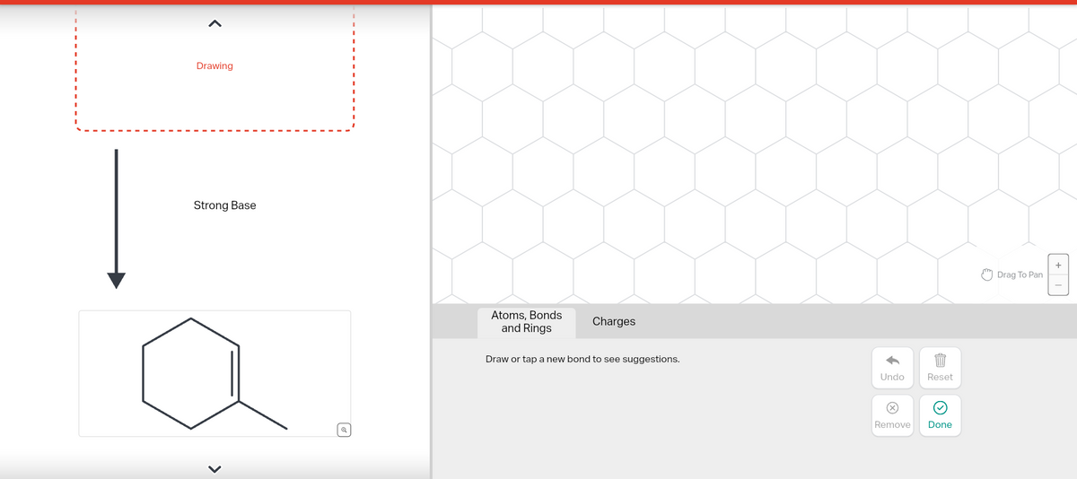 Drawing
Strong Base
Atoms, Bonds
and Rings
Charges
Draw or tap a new bond to see suggestions.
Undo
X
Reset
Remove Done
Drag To Pan
+