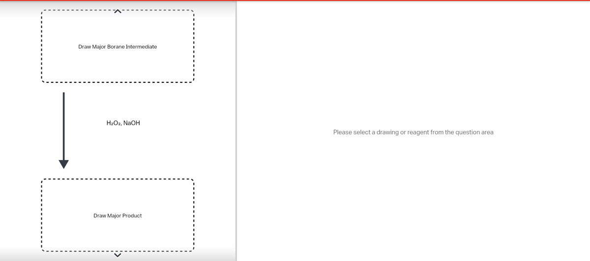 Draw Major Borane Intermediate
H2O2, NaOH
Draw Major Product
Please select a drawing or reagent from the question area