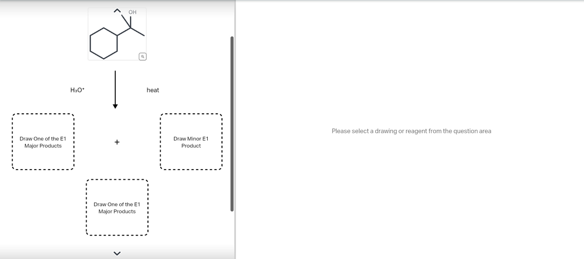 Draw One of the E1
Major Products
H3O+
+
OH
Draw One of the E1
Major Products
heat
Draw Minor E1
Product
Please select a drawing or reagent from the question area
