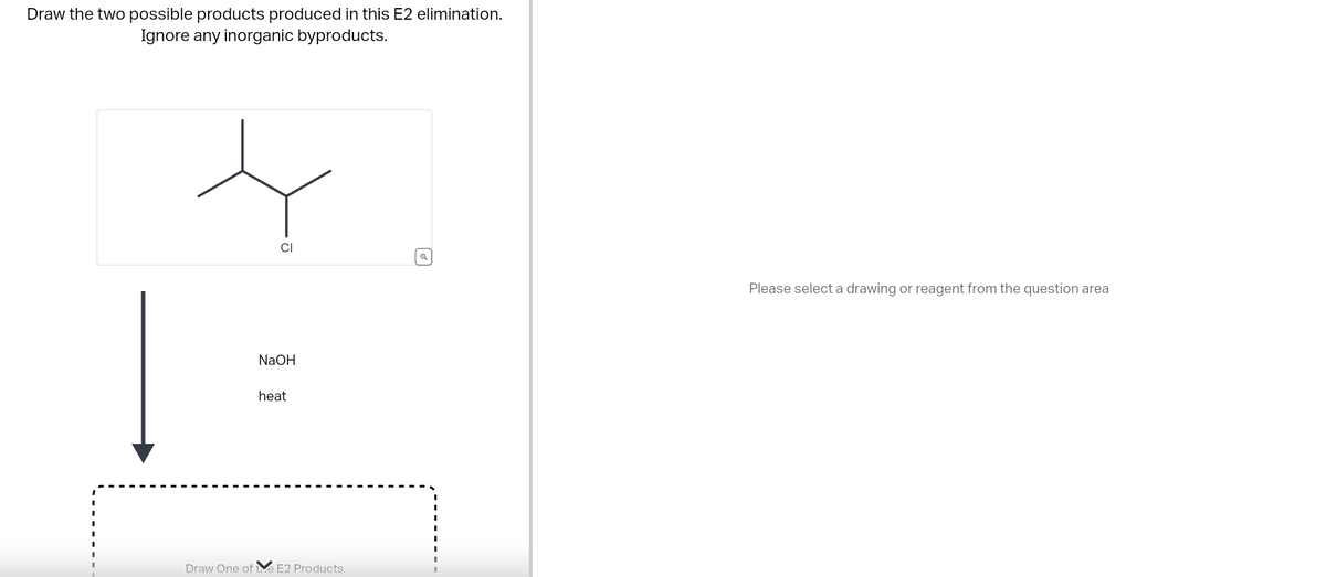 Draw the two possible products produced in this E2 elimination.
Ignore any inorganic byproducts.
CI
NaOH
heat
Draw One of the E2 Products
Please select a drawing or reagent from the question area