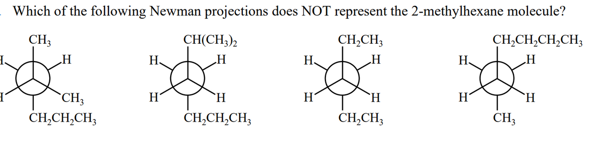 Which of the following Newman projections does NOT represent the 2-methylhexane molecule?
CH3
CH₂CH3
CH,CH,CH,CH
H
H
H
CH3
CH₂CH₂CH3
H.
H
CH(CH3)2
„H
H
CH₂CH₂CH3
H
H
H
CH₂CH3
H
H
CH3