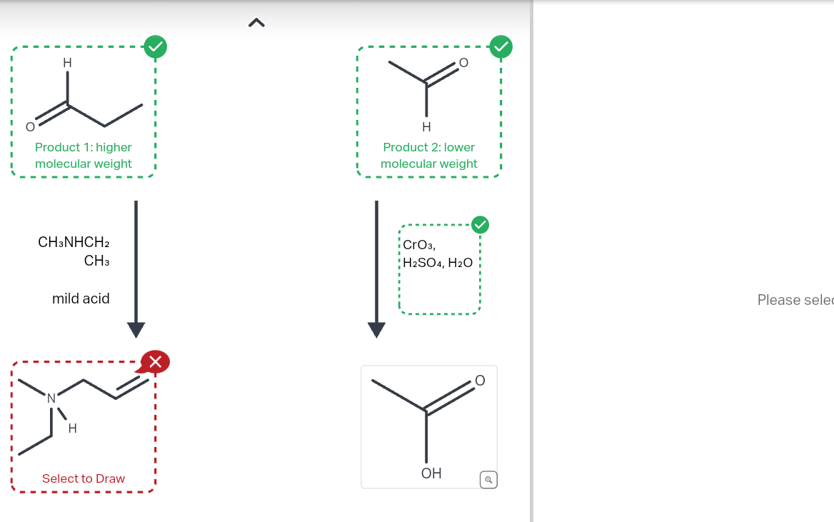 H
Product 1: higher
molecular weight
H
Product 2: lower
molecular weight
CH3NHCH2
CH₂
mild acid
CrO3,
H2SO4, H2O
H
OH
Select to Draw
Please sele