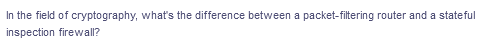 In the field of cryptography, what's the difference between a packet-filtering router and a stateful
inspection firewall?
