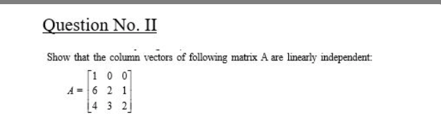 Question No. II
Show that the column vectors of following matrix A are linearly independent:
[1 0 0]
A = 6 2 1
4 3 2
