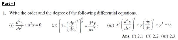 Part -|
1. Write the order and the degree of the following differential equations.
d'y
dx
d'v
dy
d?y
dx
+a'x = 0:
dy
(iii) x
dx?
* +y* = 0.
(i)
(ii)
dx
dx
Ans. (i) 2.1 (ii) 2.2 (iii) 2,3
