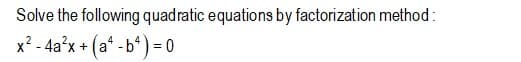 Solve the following quadratic equations by factorization method:
x? - 4a'x + (a* - b“ ) = 0
