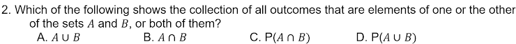 2. Which of the following shows the collection of all outcomes that are elements of one or the other
of the sets A and B, or both of them?
A. AUB
B. An B
C. P(An B)
D. P(A U B)