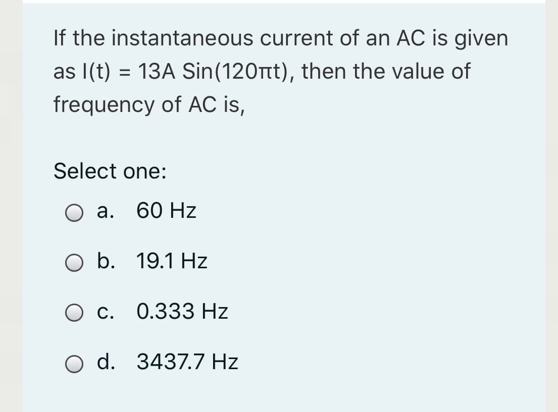 If the instantaneous current of an AC is given
as I(t) = 13A Sin(120tt), then the value of
frequency of AC is,
Select one:
O a.
О а. 60 Нz
O b. 19.1 Hz
С.
0.333 Hz
O d. 3437.7 Hz
