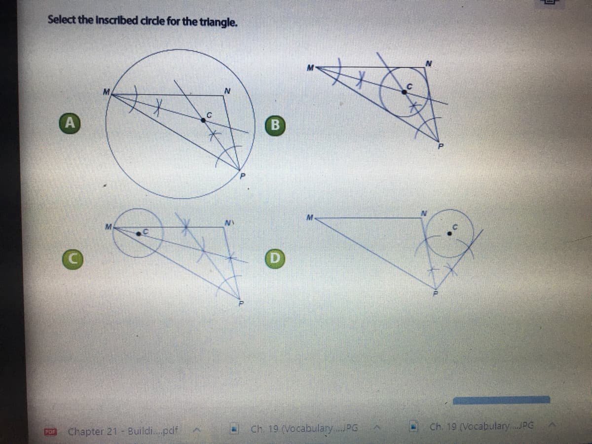 Select the Inscribed circle for the triangle.
Chapter 21 Buildi.pdf
Ch 19 (Vocabulary PG
Ch. 19 (Vocabulary...JPG
POF
