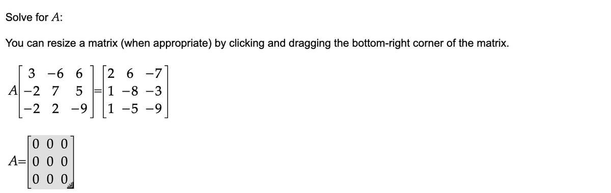 Solve for A:
You can resize a matrix (when appropriate) by clicking and dragging the bottom-right corner of the matrix.
3 -6 6
26-7
A-2 7 5
1 -8 -3
-2 2
-9
1 -5 -9
000
A 0 0 0
000