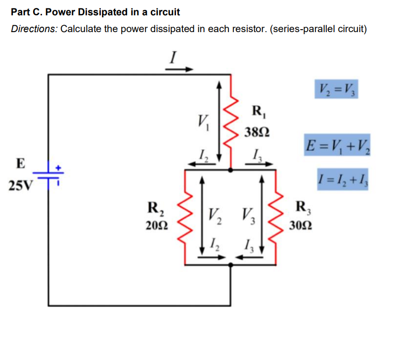 Part C. Power Dissipated in a circuit
Directions: Calculate the power dissipated in each resistor. (series-parallel circuit)
V =V
R,
V
382
E =V, +V
E
1 = 1, +1,
25V
R,
V V3
R,
202
30Ω
