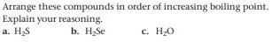 Arrange these compounds in order of increasing boiling point.
Explain your reasoning.
a. H2S
b. H;Se
c. H20
