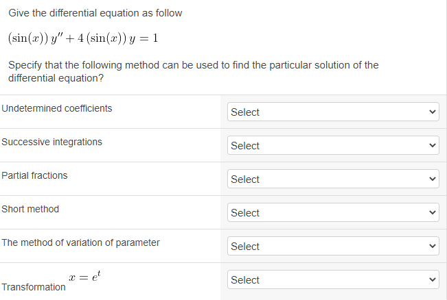 Give the differential equation as follow
(sin(x)) y" + 4 (sin(x)) y = 1
Specify that the following method can be used to find the particular solution of the
differential equation?
Undetermined coefficients
Select
Successive integrations
Select
Partial fractions
Select
Short method
Select
The method of variation of parameter
Select
a = e'
Select
Transformation
>
>
>>
>
