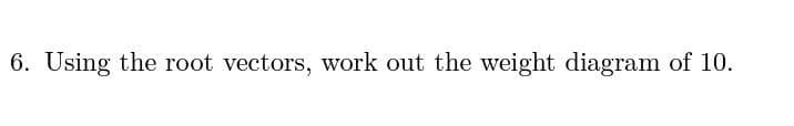 6. Using the root vectors, work out the weight diagram of 10.
