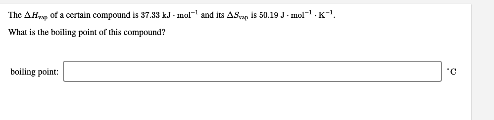 The AHvap of a certain compound is 37.33 kJ · mol-1 and its ASwap is 50.19 J· mol-1. K-1.
What is the boiling point of this compound?
boiling point:
°C
