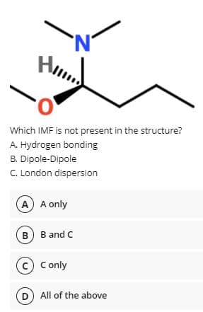 He
Which IMF is not present in the structure?
A. Hydrogen bonding
B. Dipole-Dipole
C. London dispersion
A A only
в) В and C
(c C only
D All of the above
