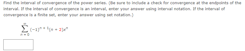 Find the interval of convergence of the power series. (Be sure to include a check for convergence at the endpoints of the
interval. If the interval of convergence is an interval, enter your answer using interval notation. If the interval of
convergence is a finite set, enter your answer using set notation.)
E(-1)" + '(n + 2)x"
n= 0
