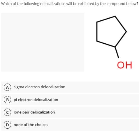 Which of the following delocalizations will be exhibited by the compound below?
OH
A sigma electron delocalization
B pi electron delocalization
C lone pair delocalization
none of the choices
