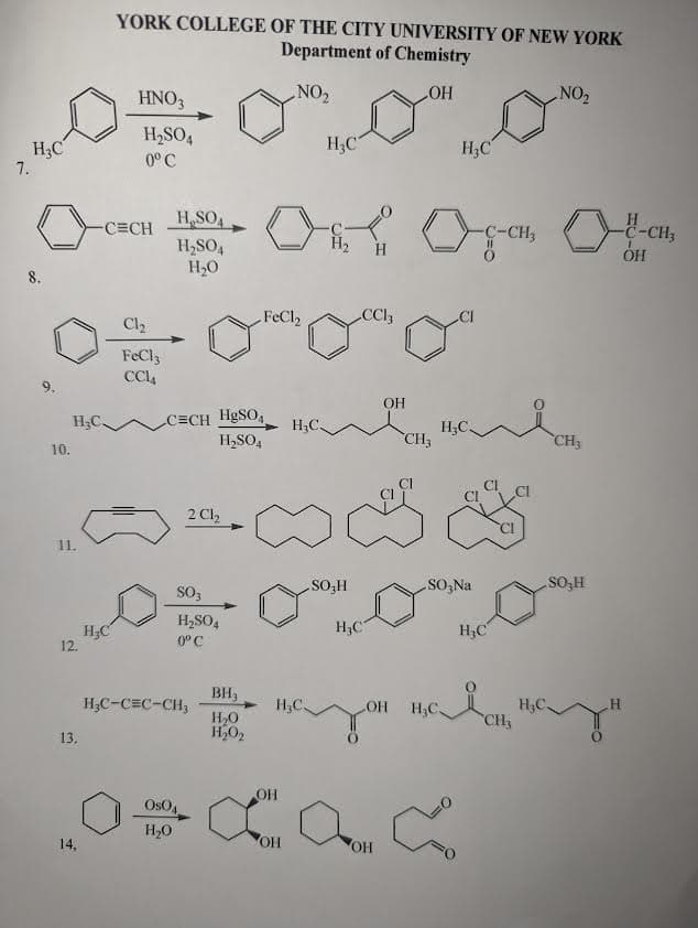 7.
H3C
8.
10.
11.
YORK COLLEGE OF THE CITY UNIVERSITY OF NEW YORK
Department of Chemistry
NO₂
-OH
14,
HNO3
H2SO4
0°C
-CECH
H3C
FeCl,
CC13
Clz
FeCl3
одом от о
платен жив
ОН
C=CH H₂SO4
H2SO4
CH3
H₂SO4
-
H₂SO4
H20
2Ch
OSO4
H20
SO3
H₂SO4
0°C
H3C
12.
и на изда
H₂C-C=C-CH₂
BH3
НО
OH
13.
H3C
Отто оно
-C-CH3
H2
ОН
OH
OH
-SOzH
H3C
-SOzNa
NO₂
-C-CH₂
11
жив
CH3
вале со
OH
SO₂H
H3C
наясь нази
CH₂