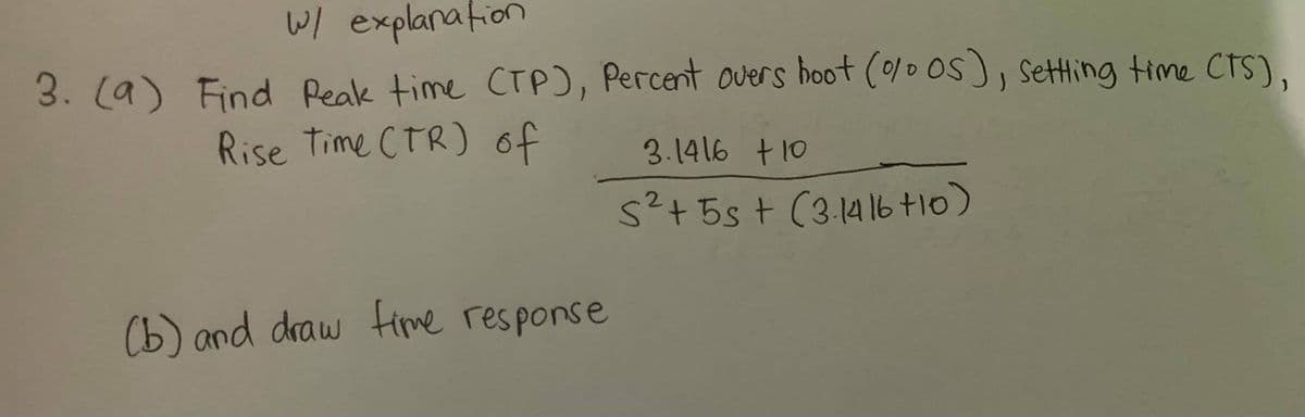 W/ explanation
3. (a) Find Peak time CTP), Percent overs hoot (0os, setting time CTS),
Rise Time CTR) of
3.1416 +10
s²+5st (3.1416t10)
(b) and draw fime response
