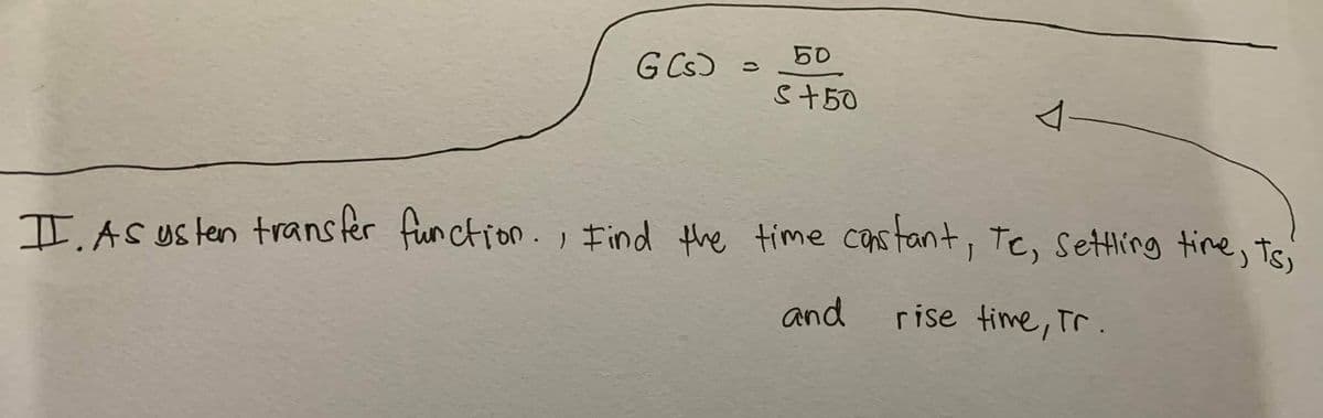 50
G Cs)
S+50
I.AS Us ten transter function., Find the time cars tant, Te, settling time, tsi
and
rise time, Tr.
