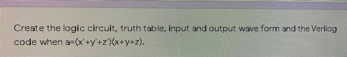 Create the logic circuit, truth table, input and output wave form and the Verilog
code when a=(x+y+z)(x+y+z).
