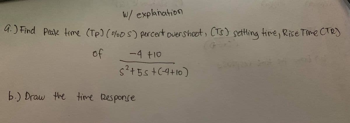 W/ explaination
4.) Find Peak time (Tp) (oloos) percent overshoot, CTs) setting time, Rise Time CTR)
of
-4 +10
s²+55+C4+10)
b.) Draw the time Response
