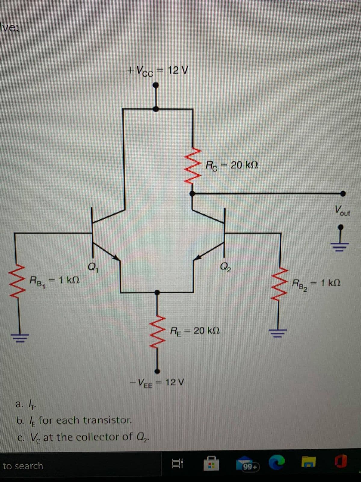 Ive:
+ Vcc
12 V
Rc= 20 k2
Vout
Q1
=D1 kn
RB2
%3D
=1 k2
RB1
R = 20 k)
%3D
-VEE=12 V
a. 1.
b. for each transistor.
c. V at the collector of Q,.
99+
to search
17
