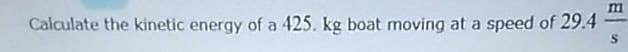 Calculate the kinetic energy of a 425. kg boat moving at a speed of 29.4
m
S