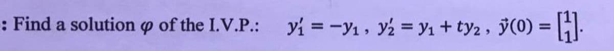 -: Find a solution of the I.V.P.: y₁ = −y₁, y₂ = y₁ +ty₂, y(0) = [H].