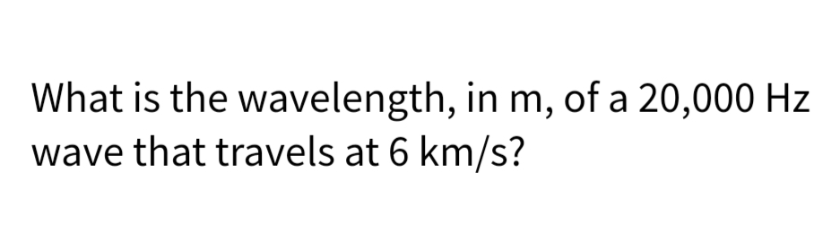 What is the wavelength, in m, of a 20,000 Hz
wave that travels at 6 km/s?
