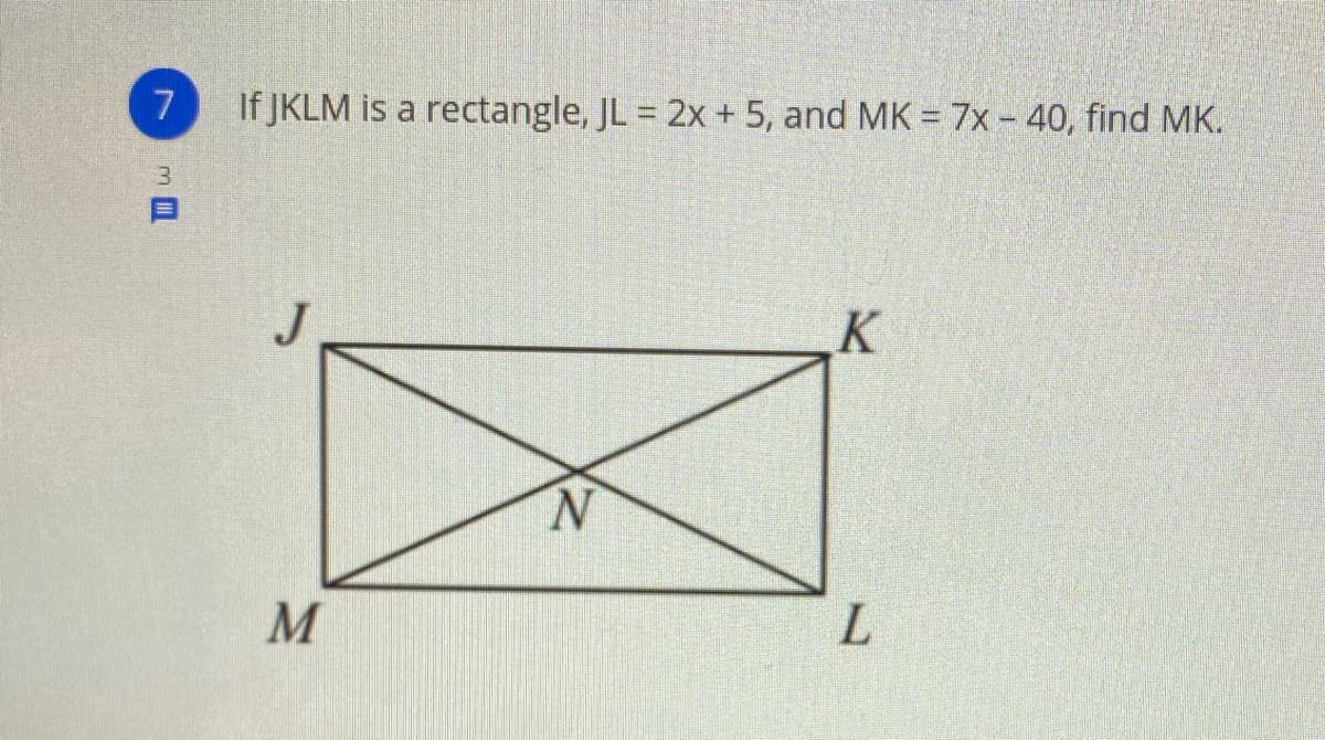 If JKLM is a rectangle, JL 2x + 5, and MK = 7x – 40, find MK.
3.
J
K
N.
L.
M
