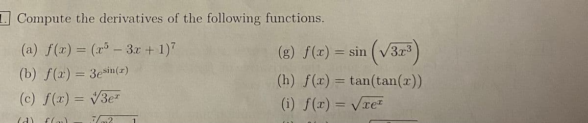 1 Compute the derivatives of the following functions.
(a) f(x) = (x³ – 3x +1)7
(g) f(x) = sin
(V3.r3
(b) f(x) = 3ein(r)
(h) f(x) = tan(tan(x))
(c) f(x) = V3e"
(i) f(x) = Vret
