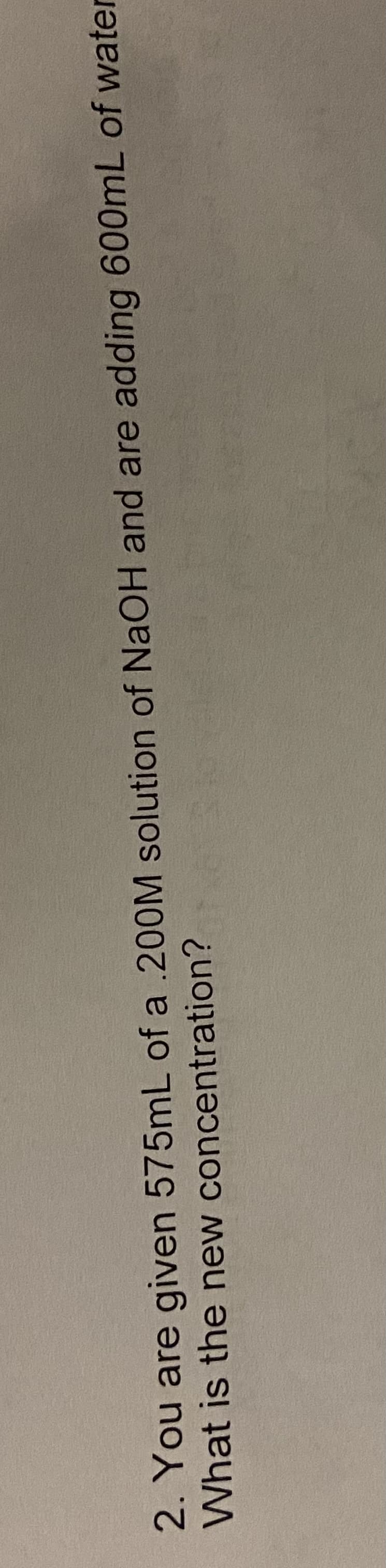 2. You are given 575mL of a .200M solution of NaOH and are adding 600mL of water
What is the new concentration?
